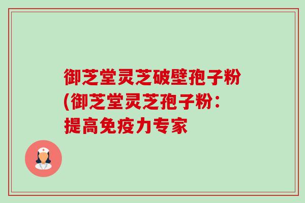 御芝堂灵芝破壁孢子粉(御芝堂灵芝孢子粉：提高免疫力专家