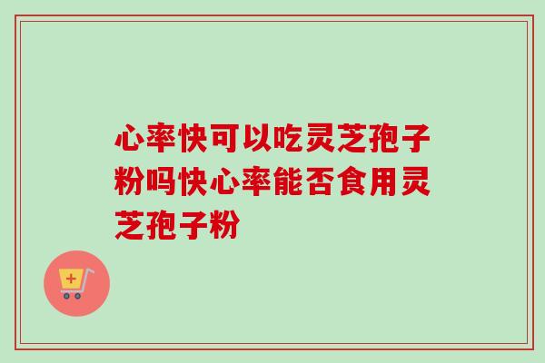 心率快可以吃灵芝孢子粉吗快心率能否食用灵芝孢子粉 心率快可以吃灵芝孢子粉吗快心率能否食用灵芝孢子粉