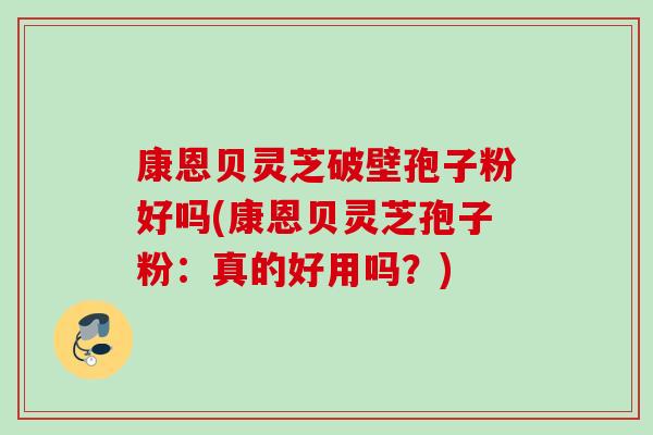 康恩贝灵芝破壁孢子粉好吗(康恩贝灵芝孢子粉:真的好用吗?) 康恩贝灵芝破壁孢子粉好吗(康恩贝灵芝孢子粉:真的好用吗?)