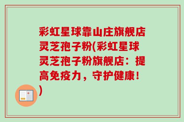 彩虹星球靠山庄旗舰店灵芝孢子粉(彩虹星球灵芝孢子粉旗舰店:提高免疫力,守护健康!) 彩虹星球靠山庄旗舰店灵芝孢子粉(彩虹星球灵芝孢子粉旗舰店:提高免疫力,守护健康!)