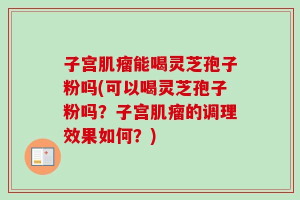 子宫能喝灵芝孢子粉吗(可以喝灵芝孢子粉吗?子宫的调理效果如何?) 子宫能喝灵芝孢子粉吗(可以喝灵芝孢子粉吗?子宫的调理效果如何?)