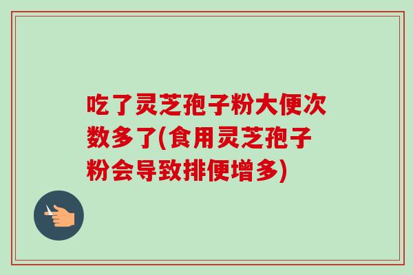吃了灵芝孢子粉大便次数多了(食用灵芝孢子粉会导致排便增多)