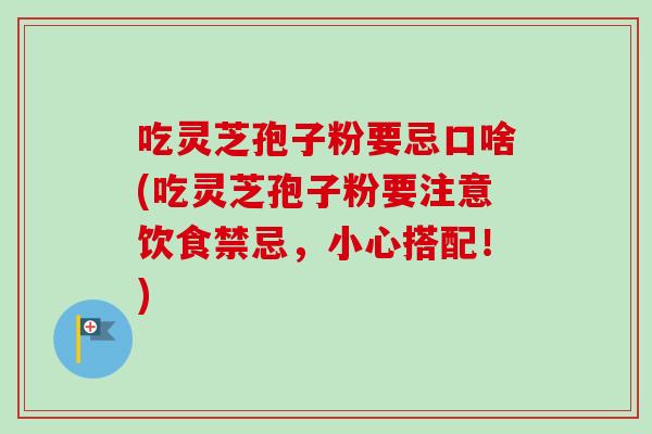 吃灵芝孢子粉要忌口啥(吃灵芝孢子粉要注意饮食禁忌，小心搭配！)
