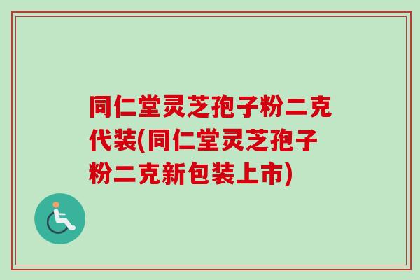 同仁堂灵芝孢子粉二克代装(同仁堂灵芝孢子粉二克新包装上市) 同仁堂灵芝孢子粉二克代装(同仁堂灵芝孢子粉二克新包装上市)