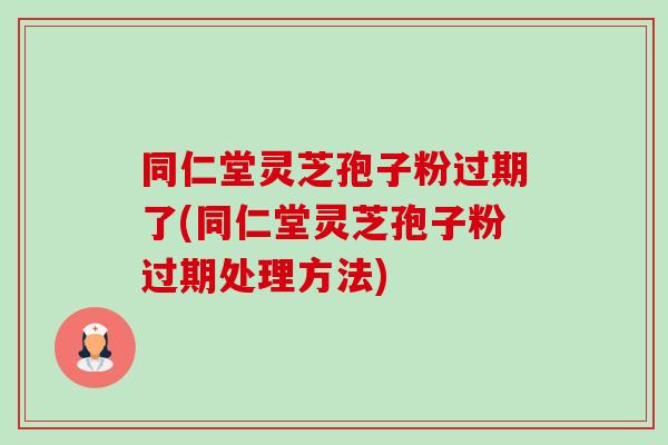 同仁堂灵芝孢子粉过期了(同仁堂灵芝孢子粉过期处理方法) 同仁堂灵芝孢子粉过期了(同仁堂灵芝孢子粉过期处理方法)