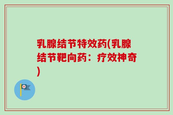 乳腺结节特效药(乳腺结节靶向药:疗效神奇) 乳腺结节特效药(乳腺结节靶向药:疗效神奇)