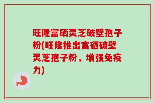 旺隆富硒灵芝破壁孢子粉(旺隆推出富硒破壁灵芝孢子粉,增强免疫力) 旺隆富硒灵芝破壁孢子粉(旺隆推出富硒破壁灵芝孢子粉,增强免疫力)