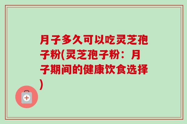 月子多久可以吃灵芝孢子粉(灵芝孢子粉:月子期间的健康饮食选择) 月子多久可以吃灵芝孢子粉(灵芝孢子粉:月子期间的健康饮食选择)