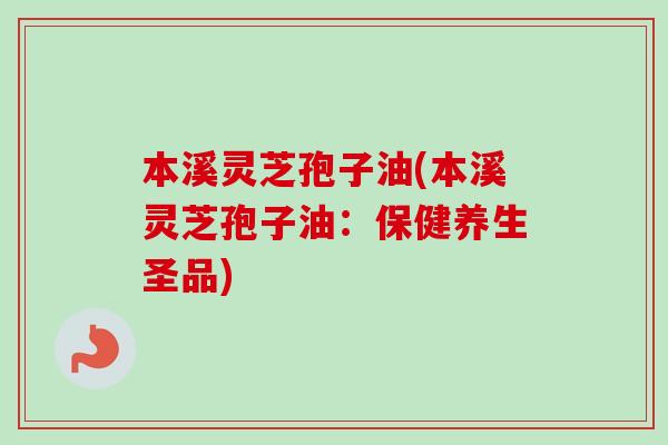 本溪灵芝孢子油(本溪灵芝孢子油：保健养生圣品)