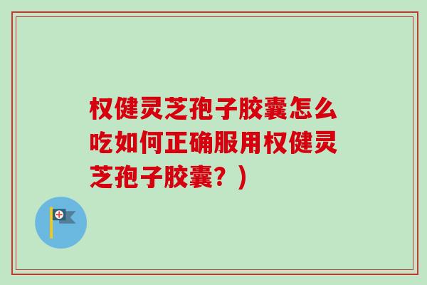 权健灵芝孢子胶囊怎么吃如何正确服用权健灵芝孢子胶囊?) 权健灵芝孢子胶囊怎么吃如何正确服用权健灵芝孢子胶囊?)