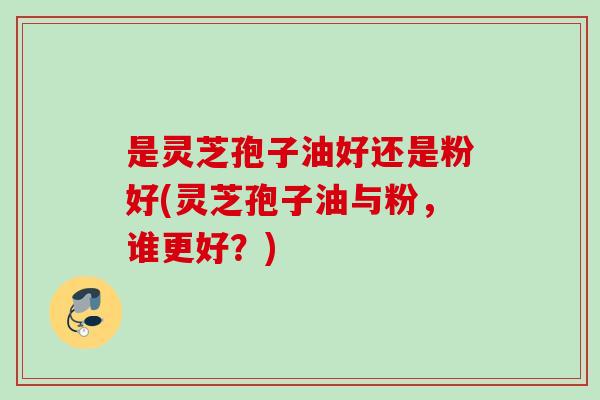是灵芝孢子油好还是粉好(灵芝孢子油与粉,谁更好?) 是灵芝孢子油好还是粉好(灵芝孢子油与粉,谁更好?)