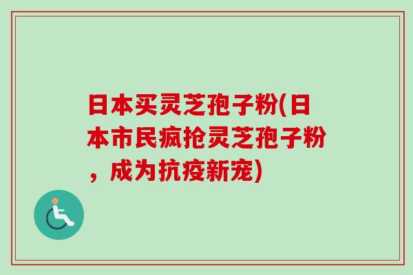 日本买灵芝孢子粉(日本市民疯抢灵芝孢子粉,成为抗疫新宠) 日本买灵芝孢子粉(日本市民疯抢灵芝孢子粉,成为抗疫新宠)