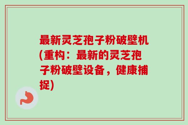 新灵芝孢子粉破壁机(重构：新的灵芝孢子粉破壁设备，健康捕捉)
