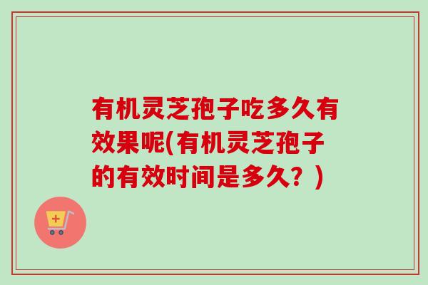 有机灵芝孢子吃多久有效果呢(有机灵芝孢子的有效时间是多久？)