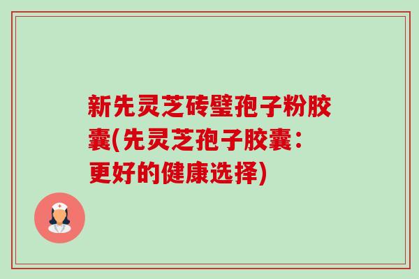 新先灵芝砖璧孢子粉胶囊(先灵芝孢子胶囊:更好的健康选择) 新先灵芝砖璧孢子粉胶囊(先灵芝孢子胶囊:更好的健康选择)