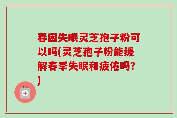 春困灵芝孢子粉可以吗(灵芝孢子粉能缓解春季和疲倦吗?) 春困灵芝孢子粉可以吗(灵芝孢子粉能缓解春季和疲倦吗?)