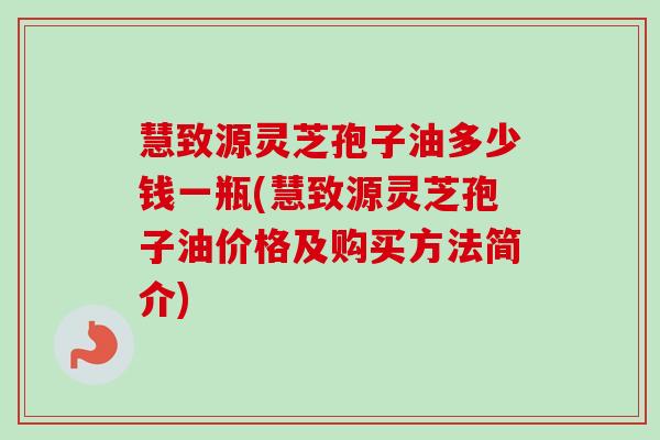慧致源灵芝孢子油多少钱一瓶(慧致源灵芝孢子油价格及购买方法简介)