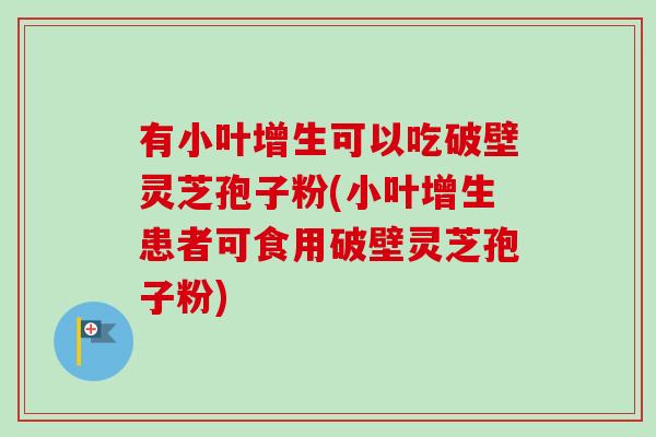 有小叶增生可以吃破壁灵芝孢子粉(小叶增生患者可食用破壁灵芝孢子粉) 有小叶增生可以吃破壁灵芝孢子粉(小叶增生患者可食用破壁灵芝孢子粉)