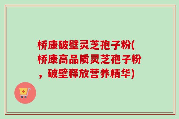 桥康破壁灵芝孢子粉(桥康高品质灵芝孢子粉,破壁释放营养精华) 桥康破壁灵芝孢子粉(桥康高品质灵芝孢子粉,破壁释放营养精华)