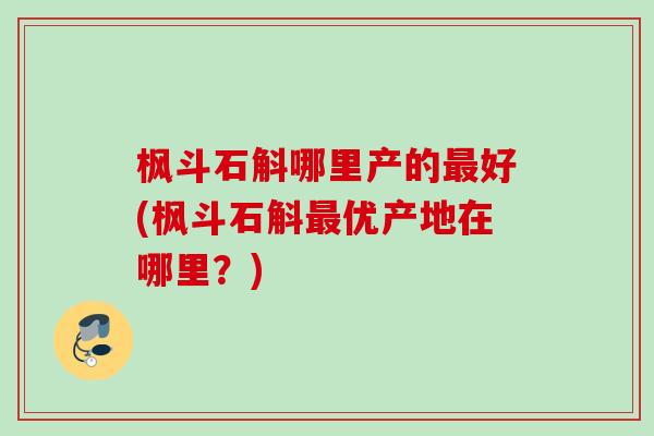 枫斗石斛哪里产的好(枫斗石斛优产地在哪里?) 枫斗石斛哪里产的好(枫斗石斛优产地在哪里?)