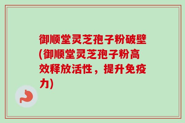 御顺堂灵芝孢子粉破壁(御顺堂灵芝孢子粉高效释放活性,提升免疫力) 御顺堂灵芝孢子粉破壁(御顺堂灵芝孢子粉高效释放活性,提升免疫力)