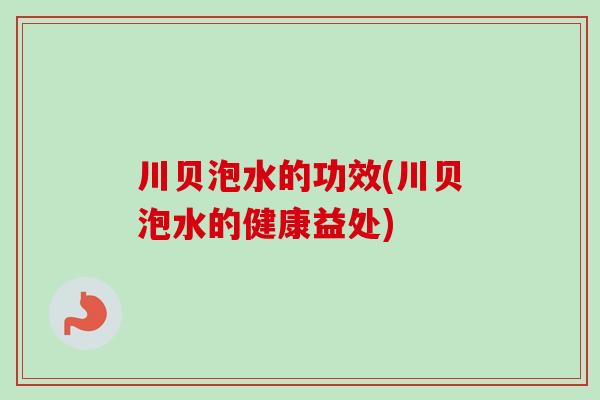 川贝泡水的功效(川贝泡水的健康益处)