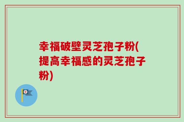 幸福破壁灵芝孢子粉(提高幸福感的灵芝孢子粉) 幸福破壁灵芝孢子粉(提高幸福感的灵芝孢子粉)