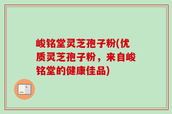峻铭堂灵芝孢子粉(优质灵芝孢子粉,来自峻铭堂的健康佳品) 峻铭堂灵芝孢子粉(优质灵芝孢子粉,来自峻铭堂的健康佳品)