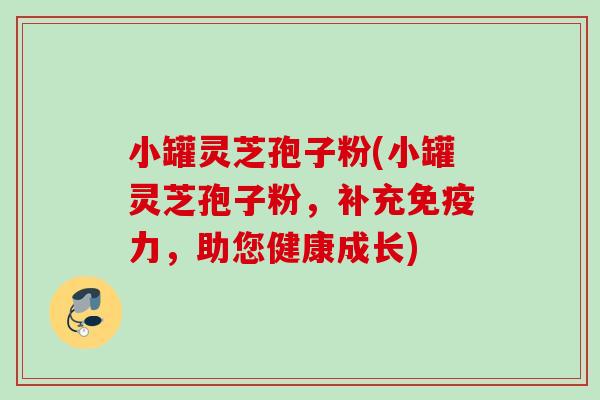 小罐灵芝孢子粉(小罐灵芝孢子粉,补充免疫力,助您健康成长) 小罐灵芝孢子粉(小罐灵芝孢子粉,补充免疫力,助您健康成长)