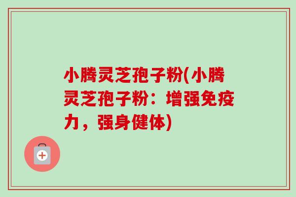 小腾灵芝孢子粉(小腾灵芝孢子粉:增强免疫力,强身健体) 小腾灵芝孢子粉(小腾灵芝孢子粉:增强免疫力,强身健体)
