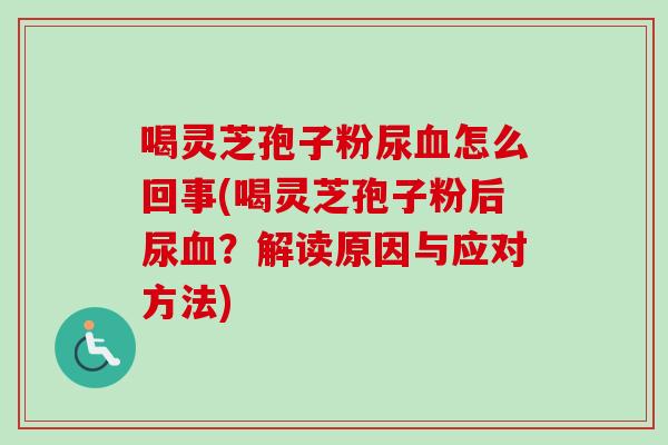 喝灵芝孢子粉尿怎么回事(喝灵芝孢子粉后尿?解读原因与应对方法) 喝灵芝孢子粉尿怎么回事(喝灵芝孢子粉后尿?解读原因与应对方法)
