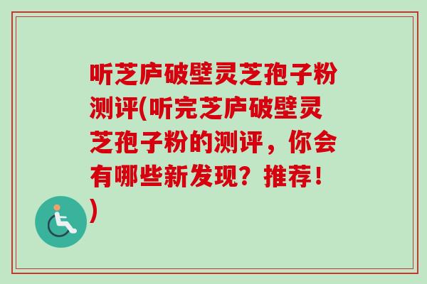 听芝庐破壁灵芝孢子粉测评(听完芝庐破壁灵芝孢子粉的测评,你会有哪些新发现?推荐!) 听芝庐破壁灵芝孢子粉测评(听完芝庐破壁灵芝孢子粉的测评,你会有哪些新发现?推荐!)