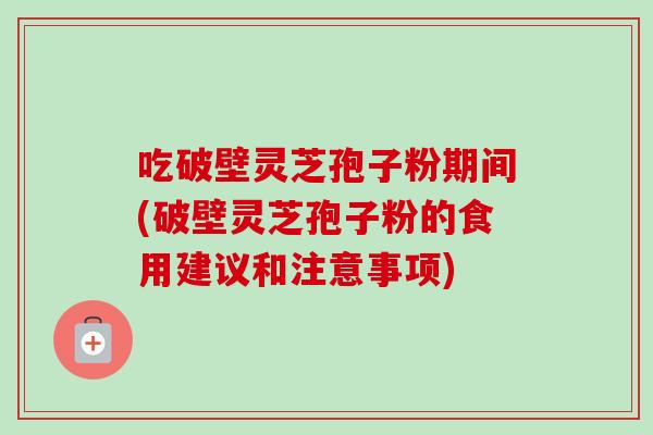 吃破壁灵芝孢子粉期间(破壁灵芝孢子粉的食用建议和注意事项)