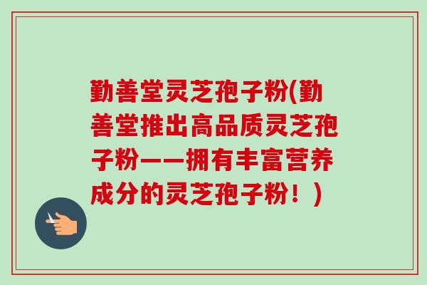 勤善堂灵芝孢子粉(勤善堂推出高品质灵芝孢子粉——拥有丰富营养成分的灵芝孢子粉!) 勤善堂灵芝孢子粉(勤善堂推出高品质灵芝孢子粉——拥有丰富营养成分的灵芝孢子粉!)