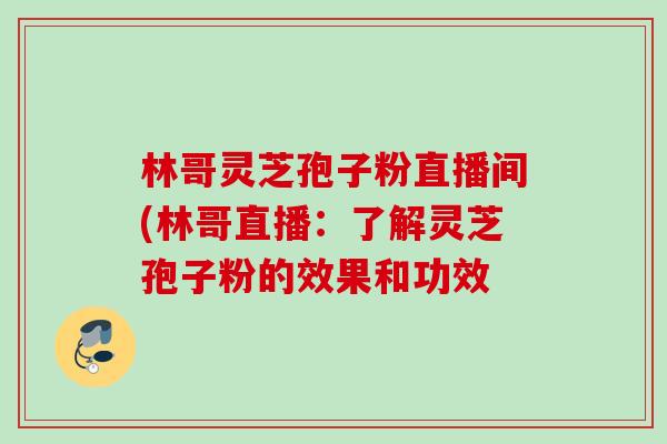 林哥灵芝孢子粉直播间(林哥直播：了解灵芝孢子粉的效果和功效