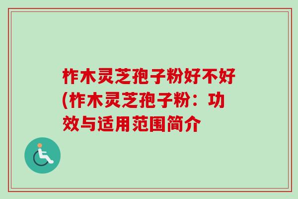 柞木灵芝孢子粉好不好(柞木灵芝孢子粉:功效与适用范围简介 柞木灵芝孢子粉好不好(柞木灵芝孢子粉:功效与适用范围简介