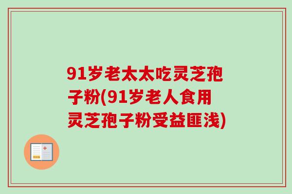 91岁老太太吃灵芝孢子粉(91岁老人食用灵芝孢子粉受益匪浅)
