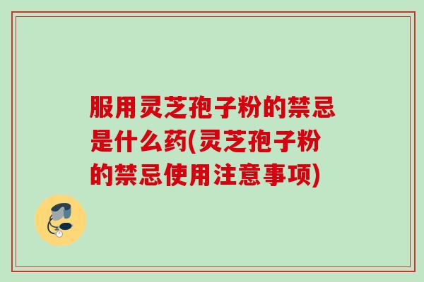 服用灵芝孢子粉的禁忌是什么药(灵芝孢子粉的禁忌使用注意事项)