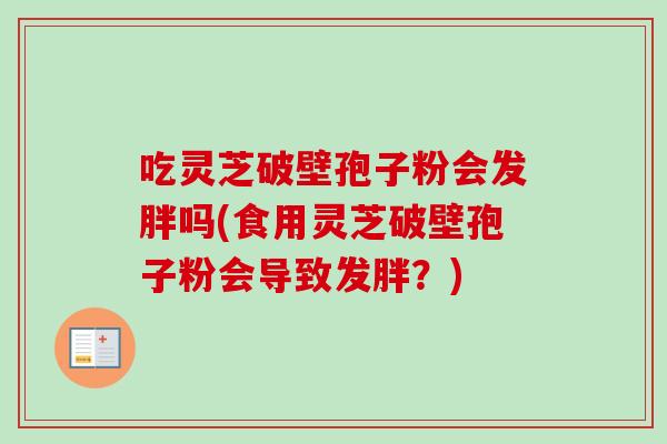 吃灵芝破壁孢子粉会发胖吗(食用灵芝破壁孢子粉会导致发胖?) 吃灵芝破壁孢子粉会发胖吗(食用灵芝破壁孢子粉会导致发胖?)