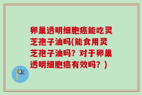 卵巢透明细胞能吃灵芝孢子油吗(能食用灵芝孢子油吗?对于卵巢透明细胞有效吗?) 卵巢透明细胞能吃灵芝孢子油吗(能食用灵芝孢子油吗?对于卵巢透明细胞有效吗?)