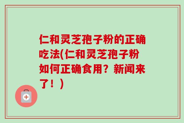 仁和灵芝孢子粉的正确吃法(仁和灵芝孢子粉如何正确食用?新闻来了!) 仁和灵芝孢子粉的正确吃法(仁和灵芝孢子粉如何正确食用?新闻来了!)