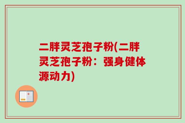 二胖灵芝孢子粉(二胖灵芝孢子粉：强身健体源动力)