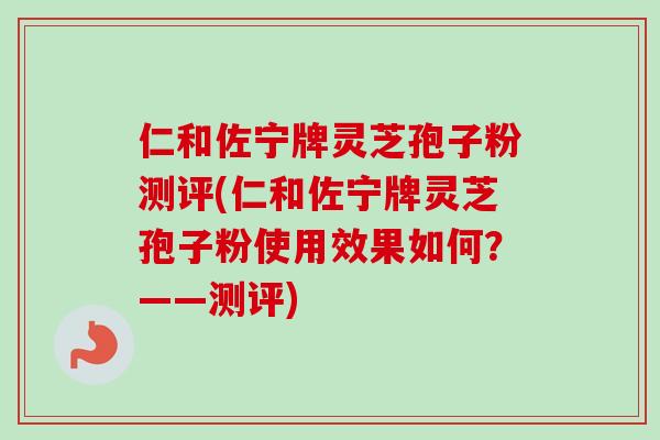 仁和佐宁牌灵芝孢子粉测评(仁和佐宁牌灵芝孢子粉使用效果如何?——测评) 仁和佐宁牌灵芝孢子粉测评(仁和佐宁牌灵芝孢子粉使用效果如何?——测评)