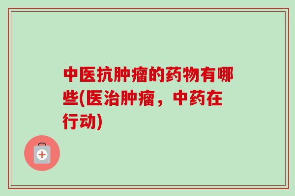 中医抗的有哪些(医,在行动) 中医抗的有哪些(医,在行动)