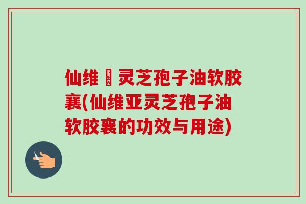 仙维亜灵芝孢子油软胶襄(仙维亚灵芝孢子油软胶襄的功效与用途) 仙维亜灵芝孢子油软胶襄(仙维亚灵芝孢子油软胶襄的功效与用途)