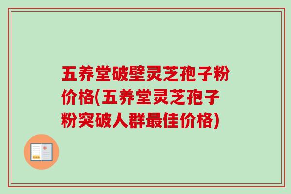 五养堂破壁灵芝孢子粉价格(五养堂灵芝孢子粉突破人群佳价格) 五养堂破壁灵芝孢子粉价格(五养堂灵芝孢子粉突破人群佳价格)