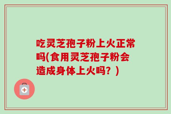 吃灵芝孢子粉上火正常吗(食用灵芝孢子粉会造成身体上火吗?) 吃灵芝孢子粉上火正常吗(食用灵芝孢子粉会造成身体上火吗?)