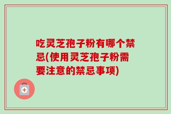 吃灵芝孢子粉有哪个禁忌(使用灵芝孢子粉需要注意的禁忌事项)