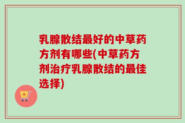 乳腺散结好的中草药方剂有哪些(中草药方剂乳腺散结的佳选择) 乳腺散结好的中草药方剂有哪些(中草药方剂乳腺散结的佳选择)