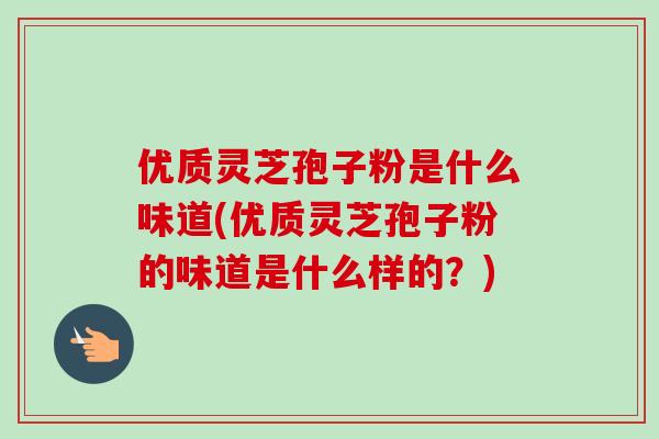 优质灵芝孢子粉是什么味道(优质灵芝孢子粉的味道是什么样的?) 优质灵芝孢子粉是什么味道(优质灵芝孢子粉的味道是什么样的?)